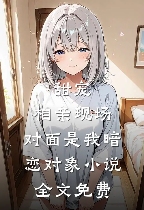 甜宠：相亲现场，对面是我暗恋对象小说全文免费