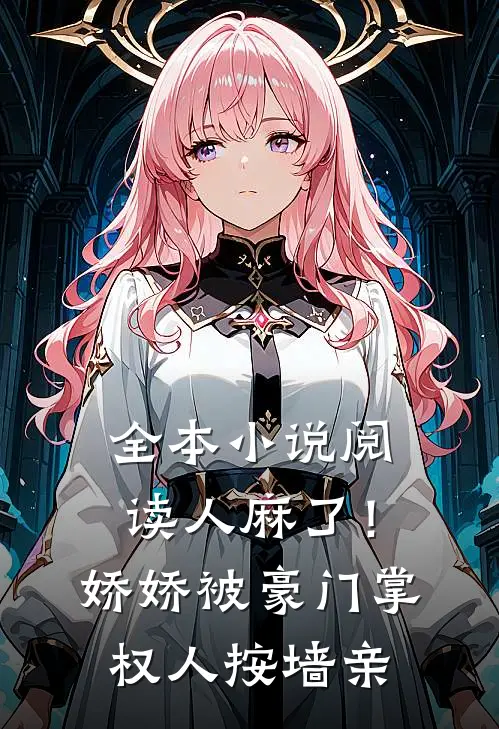 全本小说阅读人麻了！娇娇被豪门掌权人按墙亲
