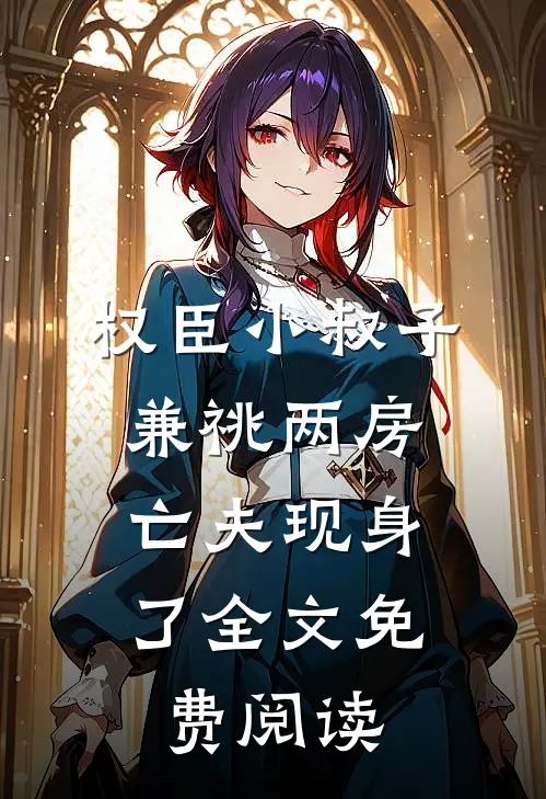 权臣小叔子兼祧两房，亡夫现身了全文免费阅读