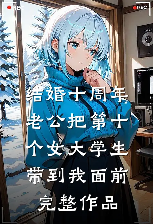 结婚十周年，老公把第十个女大学生带到我面前完整作品