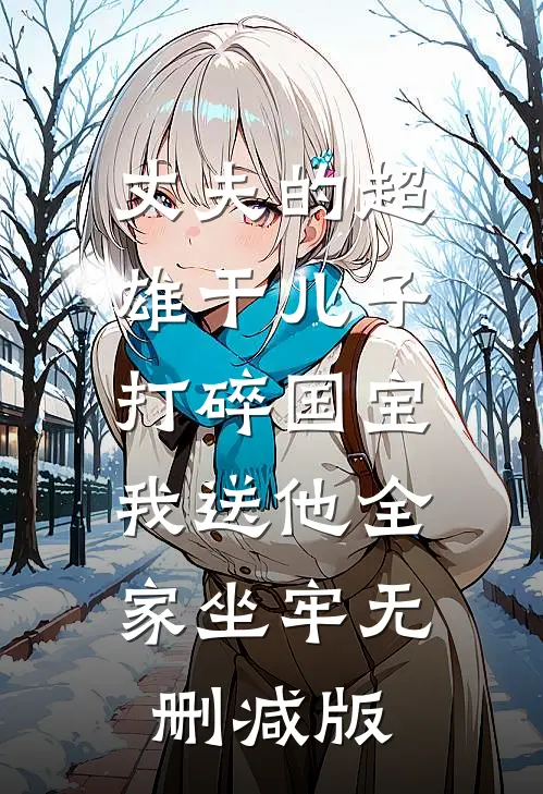 丈夫的超雄干儿子打碎国宝，我送他全家坐牢无删减版