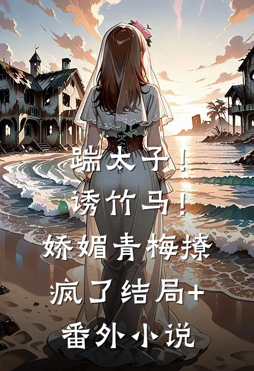 踹太子！诱竹马！娇媚青梅撩疯了结局+番外小说