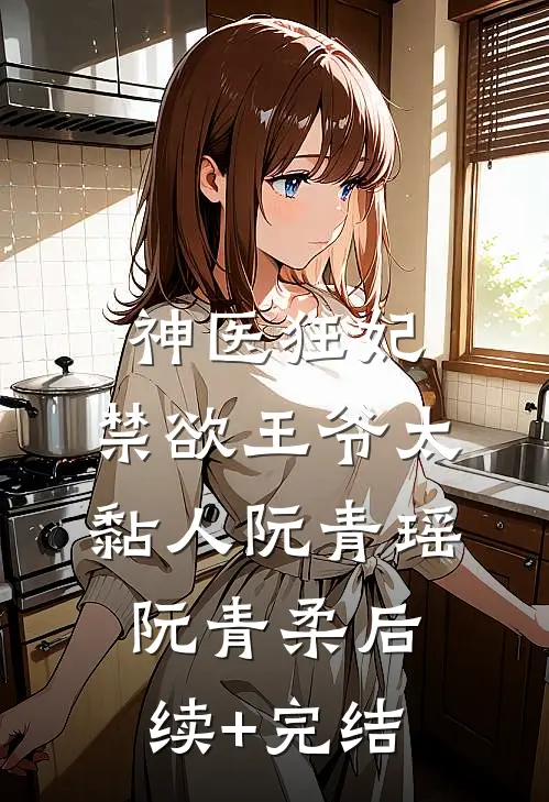 神医狂妃：禁欲王爷太黏人阮青瑶阮青柔后续+完结