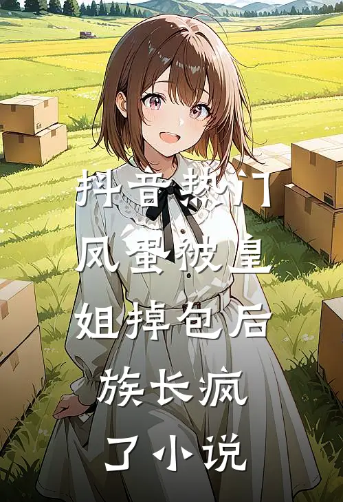 抖音热门凤蛋被皇姐掉包后，族长疯了小说