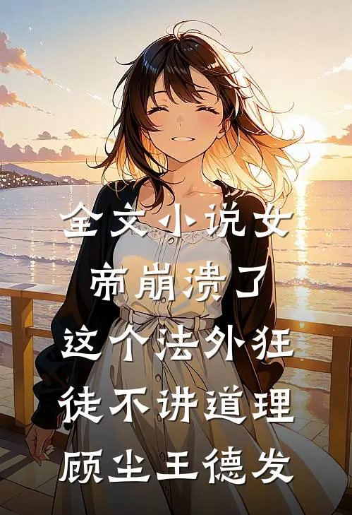全文小说女帝崩溃了，这个法外狂徒不讲道理顾尘王德发