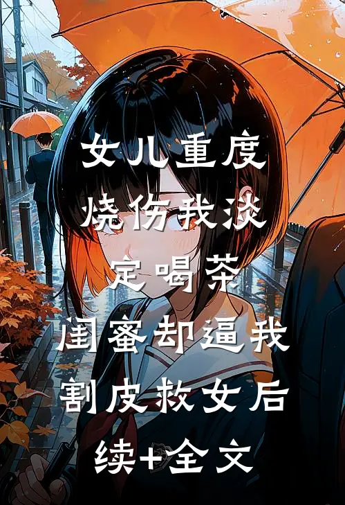 女儿重度烧伤我淡定喝茶，闺蜜却逼我割皮救女后续+全文