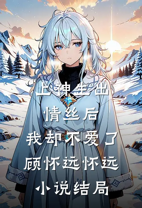 上神生出情丝后，我却不爱了顾怀远怀远小说结局