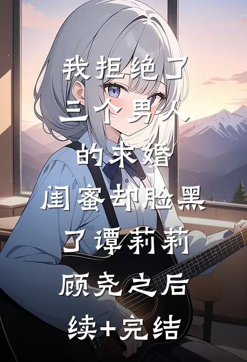 我拒绝了三个男人的求婚，闺蜜却脸黑了谭莉莉顾尧之后续+完结