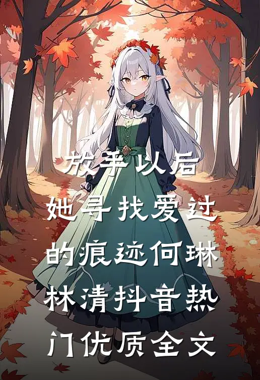 放手以后，她寻找爱过的痕迹何琳林清抖音热门优质全文