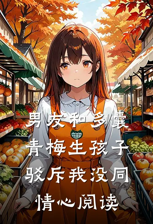 男友和多囊青梅生孩子，驳斥我没同情心阅读