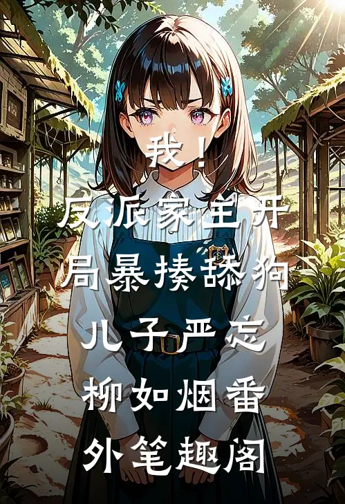 我！反派家主，开局暴揍舔狗儿子：严忘柳如烟番外笔趣阁