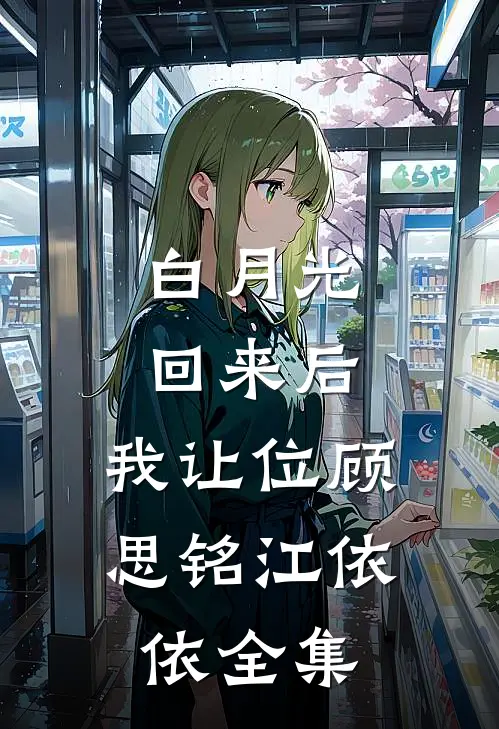 白月光回来后，我让位顾思铭江依依 全集