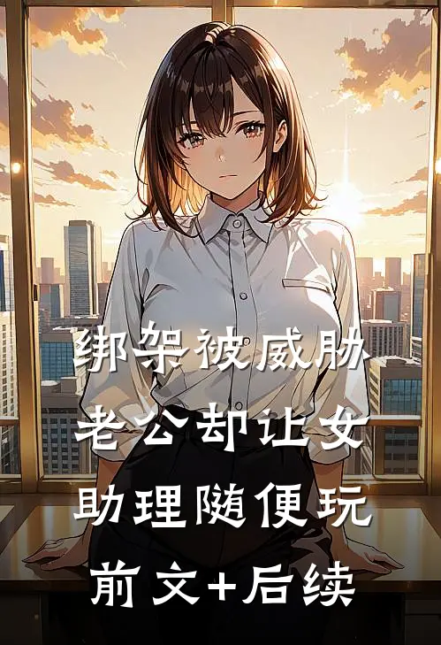 绑架被威胁，老公却让女助理随便玩前文+后续