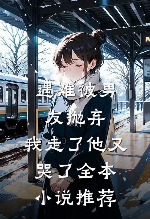 遇难被男友抛弃，我走了他又哭了全本小说推荐