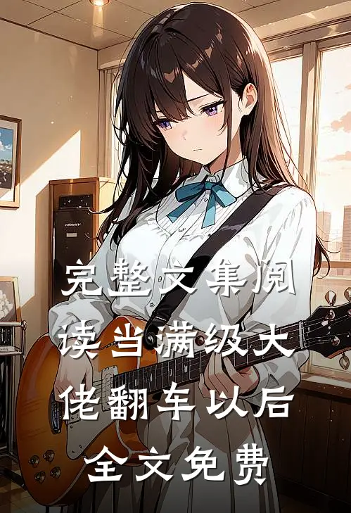完整文集阅读当满级大佬翻车以后 全文免费
