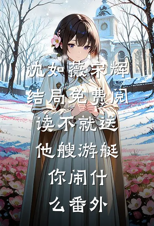 沈如薇宋辉结局免费阅读不就送他艘游艇，你闹什么番外