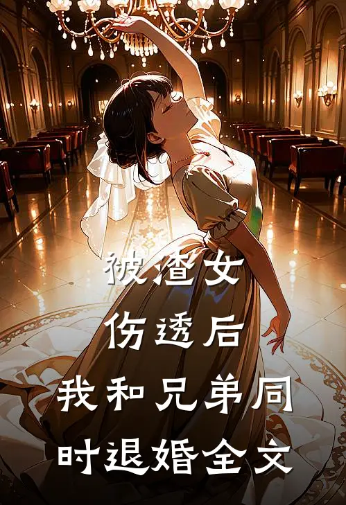 被渣女伤透后，我和兄弟同时退婚全文