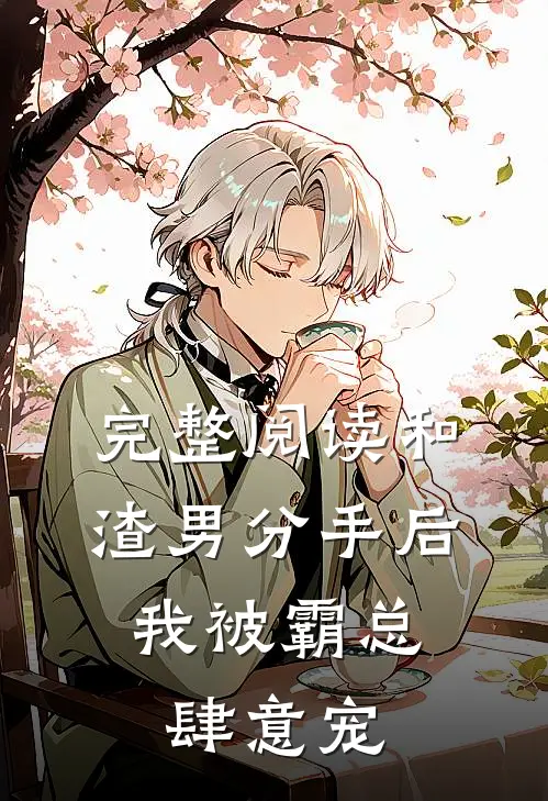 完整阅读和渣男分手后，我被霸总肆意宠