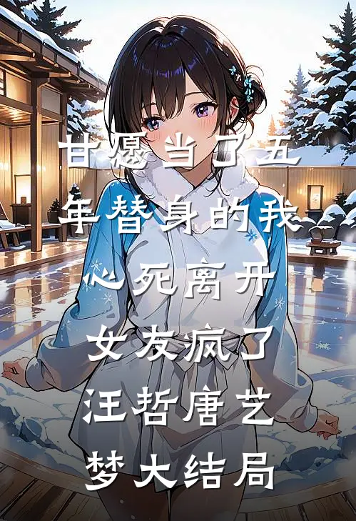 甘愿当了五年替身的我心死离开，女友疯了汪哲唐艺梦大结局