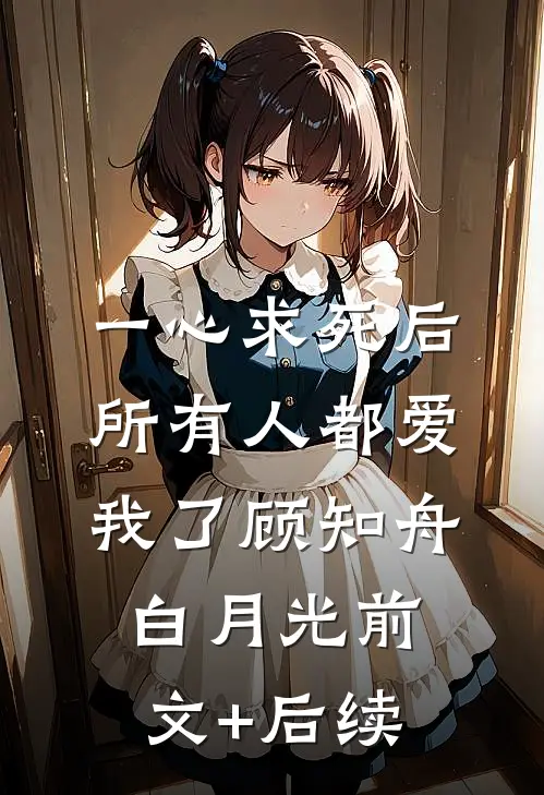 一心求死后，所有人都爱我了顾知舟白月光前文+后续