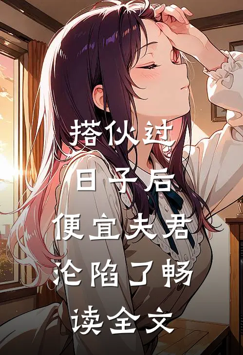 搭伙过日子后，便宜夫君沦陷了畅读全文