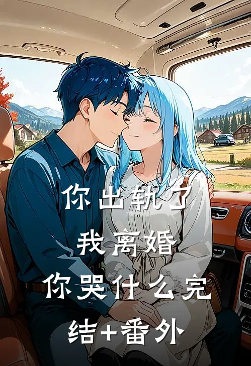 你出轨了，我离婚，你哭什么完结+番外