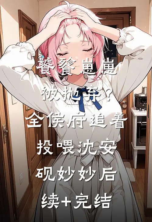 饕餮崽崽被抛弃？全侯府追着投喂沈安砚妙妙后续+完结