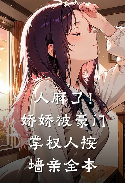 人麻了！娇娇被豪门掌权人按墙亲全本