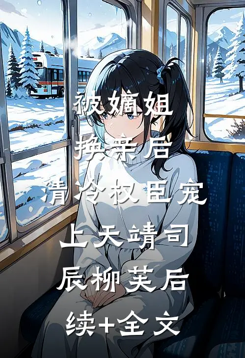 被嫡姐换亲后，清冷权臣宠上天靖司辰柳芙后续+全文