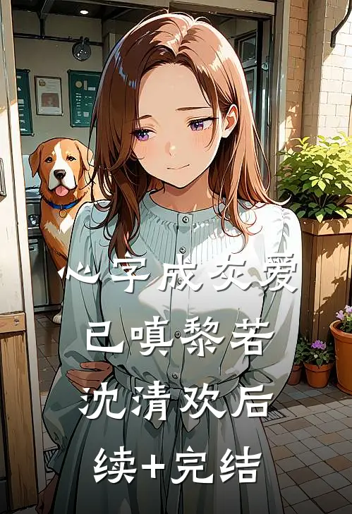 心字成灰爱已嗔黎若沈清欢后续+完结