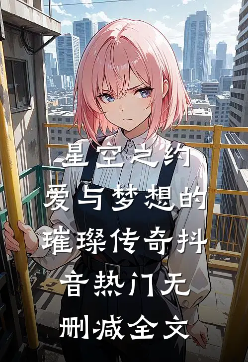 星空之约：爱与梦想的璀璨传奇抖音热门无删减全文
