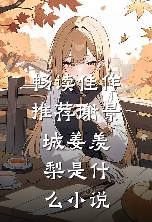 畅读佳作推荐谢景城姜羡梨是什么小说