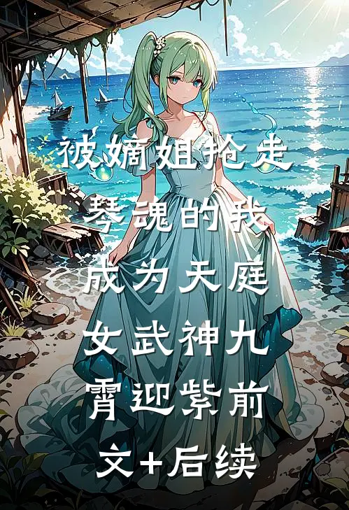被嫡姐抢走琴魂的我，成为天庭女武神九霄迎紫前文+后续