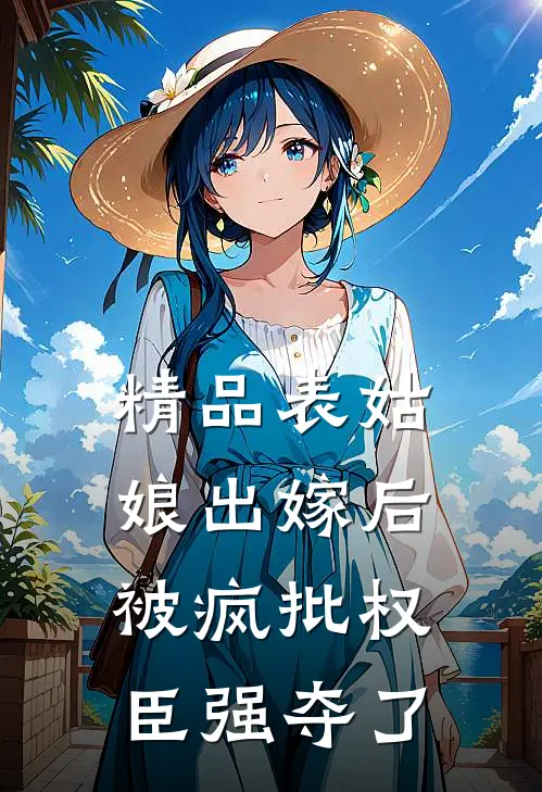 精品表姑娘出嫁后，被疯批权臣强夺了