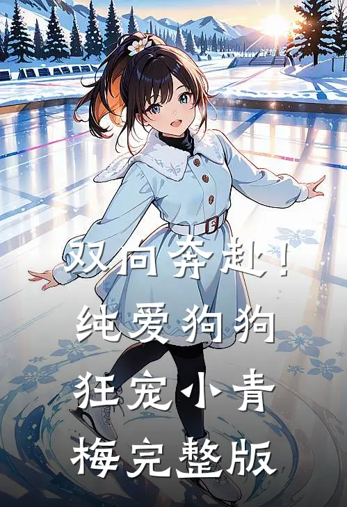 双向奔赴！纯爱狗狗狂宠小青梅完整版
