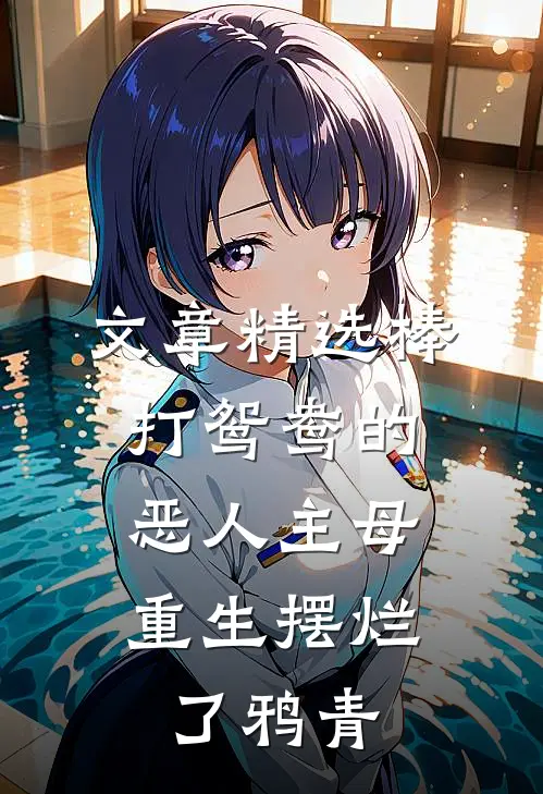 文章精选棒打鸳鸯的恶人主母,重生摆烂了鸦青