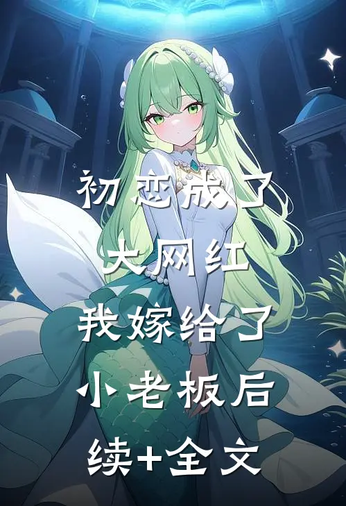 初恋成了大网红，我嫁给了小老板后续+全文