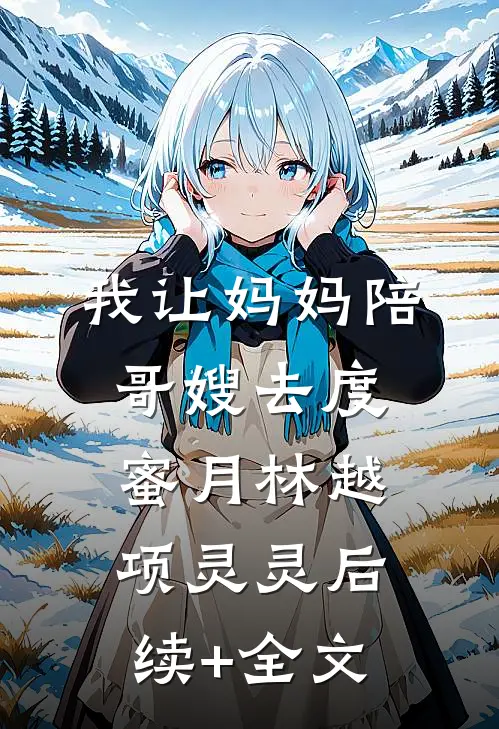 我让妈妈陪哥嫂去度蜜月林越项灵灵后续+全文