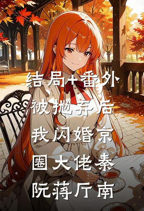 结局+番外被抛弃后，我闪婚京圈大佬秦阮蒋厅南