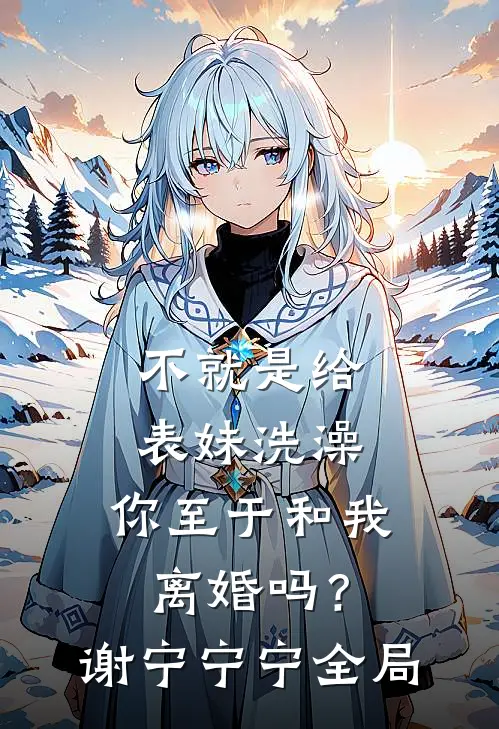 不就是给表妹洗澡，你至于和我离婚吗？谢宁宁宁全局