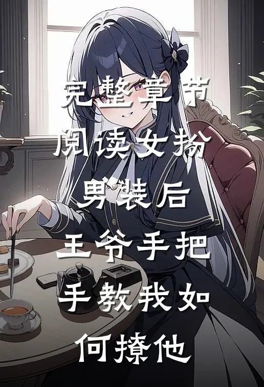 完整章节阅读女扮男装后，王爷手把手教我如何撩他