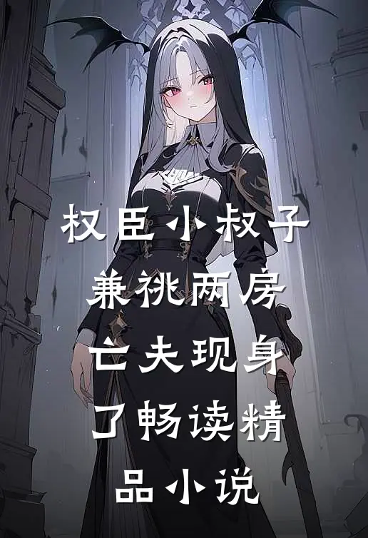 权臣小叔子兼祧两房，亡夫现身了畅读精品小说