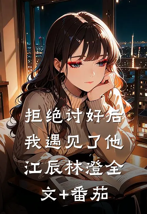 拒绝讨好后，我遇见了他江辰林澄全文+番茄