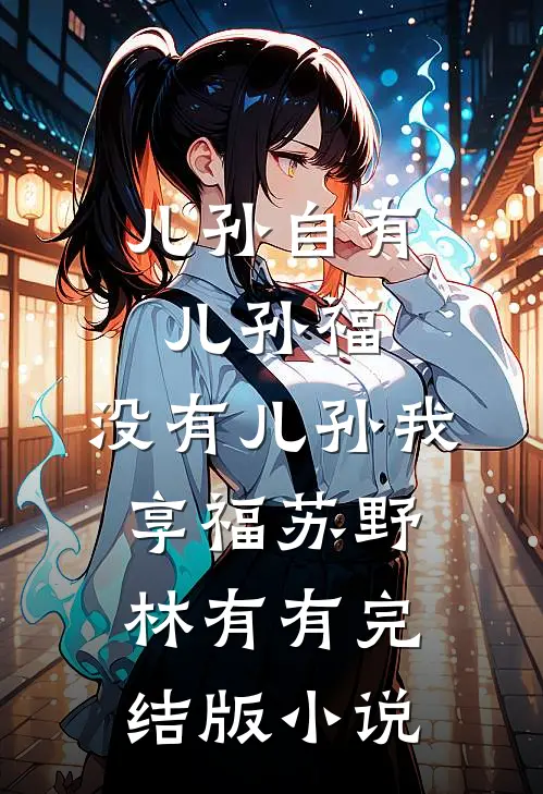 儿孙自有儿孙福，没有儿孙我享福苏野林有有完结版小说