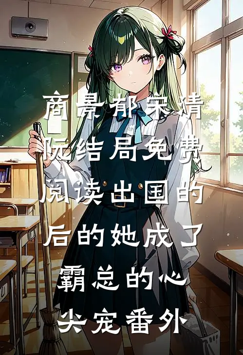 商景郁宋清阮结局免费阅读出国的后的她成了霸总的心尖宠番外