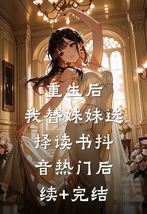 重生后，我替妹妹选择读书抖音热门后续+完结