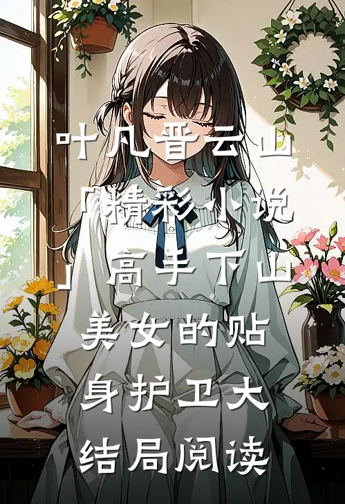 叶凡晋云山「精彩小说」高手下山：美女的贴身护卫大结局阅读