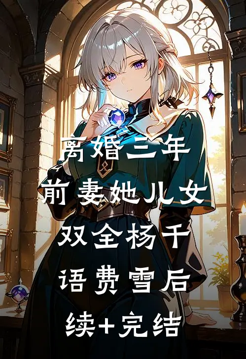 离婚三年，前妻她儿女双全杨千语费雪后续+完结