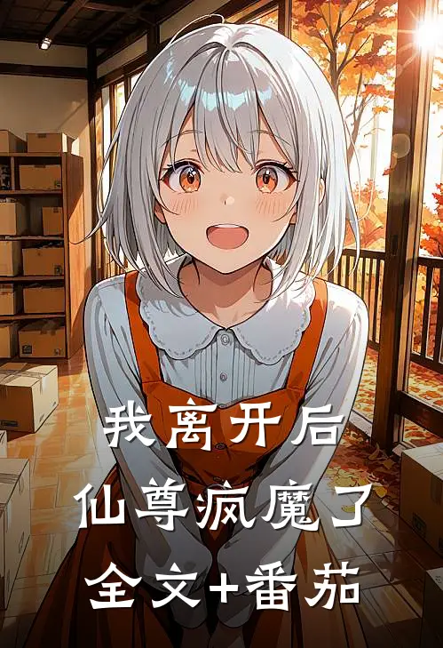 我离开后，仙尊疯魔了全文+番茄