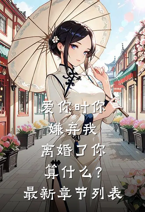 爱你时你嫌弃我，离婚了你算什么？最新章节列表